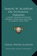 Samuel W. Allerton On Systematic Farming: A Short Treatise On Present Farming Conditions And How To Improve Them (1907) - Allerton, Samual Waters