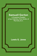 Samuell Gorton: A Forgotten Founder of our Liberties; First Settler of Warwick, R. I.