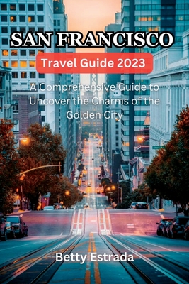 San Francisco Travel Guide 2023: A Comprehensive Guide to Uncover the Charms of the Golden City - Estrada, Betty