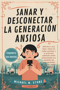 Sanar y desconectar la generaci?n ansiosa: Af?rrese a sus hijos: c?mo las redes sociales y el profundo cableado estn alimentando una epidemia de enfermedades mentales entre los j?venes