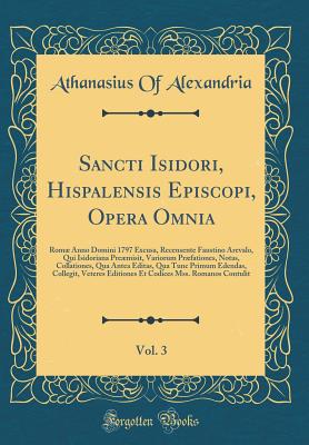 Sancti Isidori, Hispalensis Episcopi, Opera Omnia, Vol. 3: Rom Anno Domini 1797 Excusa, Recensente Faustino Arevalo, Qui Isidoriana Premisit, Variorum Prfationes, Notas, Collationes, Qua Antea Editas, Qua Tunc Primum Edendas, Collegit, Veteres Editi - Alexandria, Athanasius of