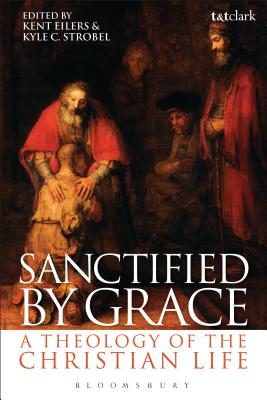 Sanctified by Grace: A Theology of the Christian Life - Eilers, Kent (Editor), and Strobel, Kyle C., Dr. (Editor)