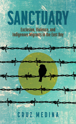 Sanctuary: Exclusion, Violence, and Indigenous Migrants in the East Bay - Medina, Cruz