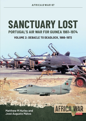 Sanctuary Lost: Portugal's Air War for Guinea 1961-1974: Volume 2 - Debacle to Deadlock, 1966-1972 - Hurley, Matthew M, and Matos, Jos
