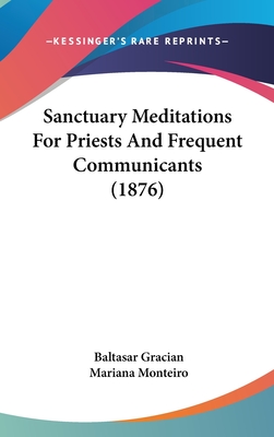 Sanctuary Meditations for Priests and Frequent Communicants (1876) - Gracian, Baltasar, and Monteiro, Mariana (Translated by)