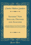 Sanders' New Speller, Definer and Analyzer: Embracing a Progressive Course of Instruction in English Orthography and Ortheopy; Copious Exercises in Definitions; An Analysis of English Derivative and Compound Words (Classic Reprint)