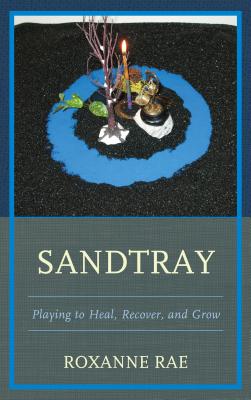 Sandtray: Playing to Heal, Recover, and Grow - Rae, Roxanne