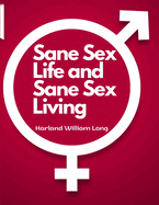 Sane Sex Life and Sane Sex Living: Things That All Sane People Ought to Know About Sex Nature and Sex Functioning