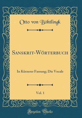 Sanskrit-Wrterbuch, Vol. 1: In K?rzerer Fassung; Die Vocale (Classic Reprint) - Bohtlingk, Otto Von