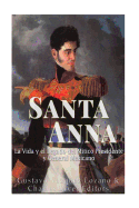 Santa Anna: La Vida y el Legado del M?tico Presidente y General Mexicano