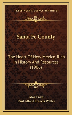 Santa Fe County: The Heart of New Mexico, Rich in History and Resources (1906) - Frost, Max, and Walter, Paul Alfred Francis