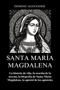 Santa Mara Magdalena: La historia de vida, la oracin de la novena, la biografa de Santa Mara Magdalena, la apstol de los apstoles