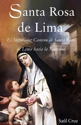 Santa Rosa de Lima: El Inspirador Camino de Santa Rosa de Lima hacia la Santidad - Cruz, Saul