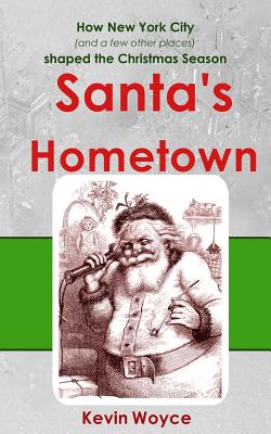 Santa's Hometown: How New York City (and a few other places) Shaped the Christmas Season - Woyce, Kevin