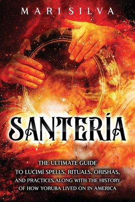 Santera: The Ultimate Guide to Lucum Spells, Rituals, Orishas, and Practices, Along with the History of How Yoruba Lived On in America - Silva, Mari