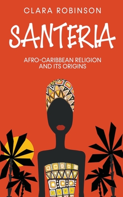 Santeria: Afro-Caribbean Religion and its Origins - Robinson, Clara