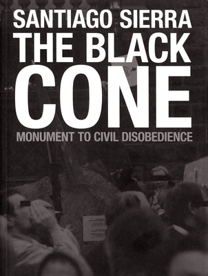 Santiago Sierra: The Black Cone, Monument to Civil Disobedience - Sierra, Santiago, and Heartney, Eleanor (Text by), and Obrist, Hans Ulrich (Text by)