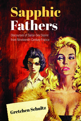 Sapphic Fathers: Discourses of Same-Sex Desire from Nineteenth-Century France - Schultz, Gretchen