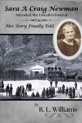 Sara A Craig Newman: Attended Abe Lincoln's Funeral - Her Story Finally Told - Sargent-Kler Fl, Vickie Lynne (Editor), and Williams, R L