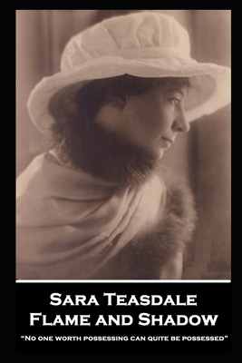 Sara Teasdale - Flame and Shadow: No one worth possessing can quite be possessed - Teasdale, Sara