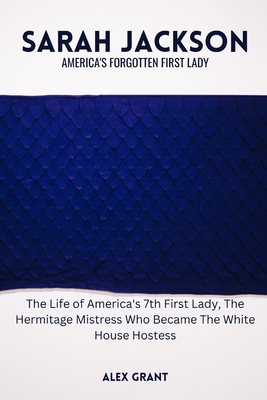 Sarah Jackson: America's Forgotten First Lady - The Life of America's 7th First Lady, The Hermitage Mistress Who Became The White House Hostess - Grant, Alex