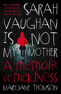Sarah Vaughan Is Not My Mother: A Memoir Of Madness