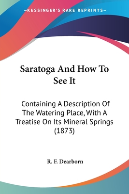 Saratoga And How To See It: Containing A Description Of The Watering Place, With A Treatise On Its Mineral Springs (1873) - Dearborn, R F