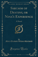 Sarcasm of Destiny, or Nina's Experience: A Novel (Classic Reprint)