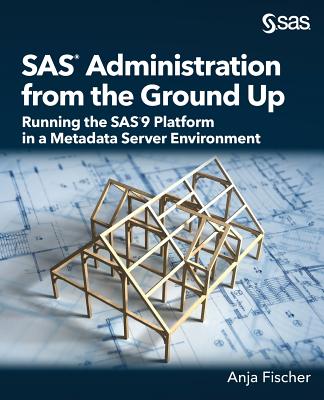 SAS Administration from the Ground Up: Running the SAS9 Platform in a Metadata Server Environment - Fischer, Anja