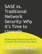 SASE vs. Traditional Network Security: Why It's Time to Upgrade: Modernizing Network Security for a Cloud-First and Zero Trust World