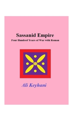 Sassanid Empire-Four hundred Years of Wars with Roman - Keyhani, Ali