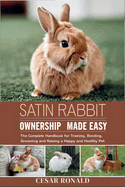 Satin Rabbit Ownership Made Easy: The Complete Handbook For Training, Bonding, Grooming and Raising a Happy And Healthy Pet
