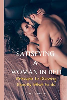 Satisfying a Woman in Bed: Principle To Knowing Exactly What to do - Joseph, David