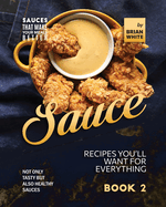 Sauce Recipes You'll Want for Everything - Book 2: Not Only Tasty but Also Healthy Sauces