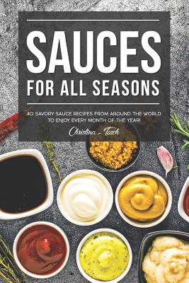 Sauces for All Seasons: 40 Savory Sauce Recipes from Around the World to enjoy every Month of the Year! - Tosch, Christina