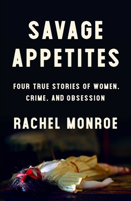 Savage Appetites: Four True Stories of Women, Crime, and Obsession - Monroe, Rachel