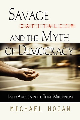 Savage Capitalism and the Myth of Democracy: Latin America in the Third Millennium - Hogan, Michael