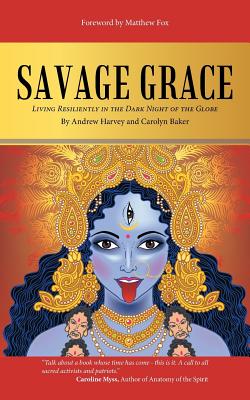 Savage Grace: Living Resiliently in the Dark Night of the Globe - Harvey, Andrew, PhD, and Baker, Carolyn, Dr.