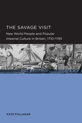 Savage Visit: New World People and Popular Imperial Culture in Britain, 1710-1795 Volume 3 - Fullagar, Kate