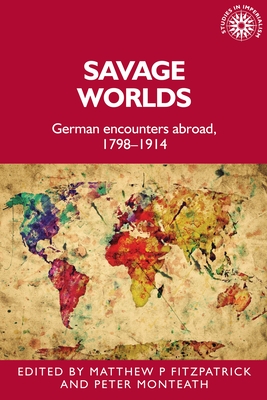 Savage Worlds: German Encounters Abroad, 1798-1914 - Fitzpatrick, Matthew (Editor), and Monteath, Peter (Editor)