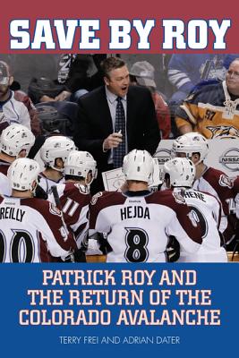 Save by Roy: Patrick Roy and the Return of the Colorado Avalanche - Frei, Terry, and Dater, Adrian