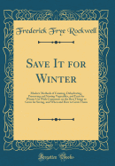 Save It for Winter: Modern Methods of Canning, Dehydrating, Preserving and Storing Vegetables, and Fruit for Winter Use with Comments on the Best Things to Grow for Saving, and When and How to Grow Them (Classic Reprint)