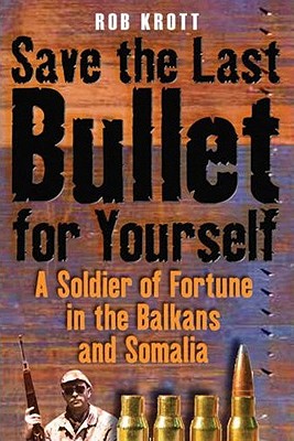 Save the Last Bullet for Yourself: A Soldier of Fortune in the Balkans and Somalia - Krott, Rob