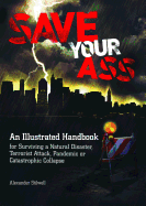Save Your Ass: An Illustrated Handbook for Surviving a Natural Disaster, Terrorist Attack, Pandemic or Catastrophic Collapse
