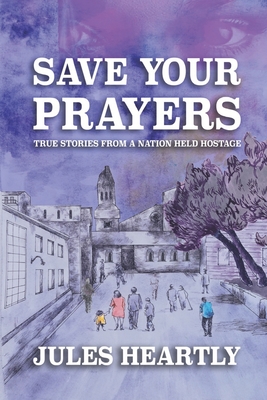 Save Your Prayers: True Stories From A Nation Held Hostage - Heartly, Jules