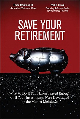 Save Your Retirement: What to Do If You Haven't Saved Enough or If Your Investments Were Devastated by the Market Meltdown - Armstrong, Frank, III, and Brown, Paul B.