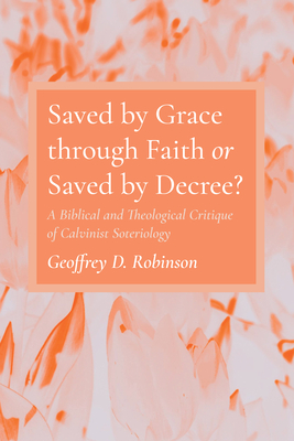 Saved by Grace through Faith or Saved by Decree? - Robinson, Geoffrey D