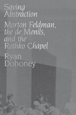 Saving Abstraction: Morton Feldman, the de Menils, and the Rothko Chapel - Dohoney, Ryan