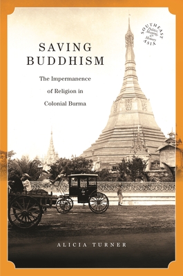 Saving Buddhism: The Impermanence of Religion in Colonial Burma - Turner, Alicia, and Chandler, David P, Professor (Editor), and Kipp, Rita Smith (Editor)