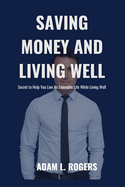 Saving Money and Living Well: Secret to Help You Live An Enjoyable Life While Living Well